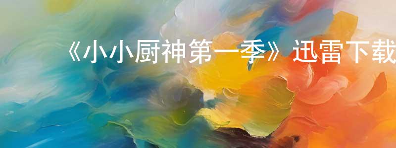 ﻿曹华林的网络影视资源,﻿《小小厨神第一季》迅雷下载/在线观看-选秀综艺-美剧天堂